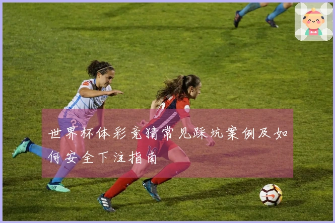 世界杯体彩竞猜常见踩坑案例及如何安全下注指南