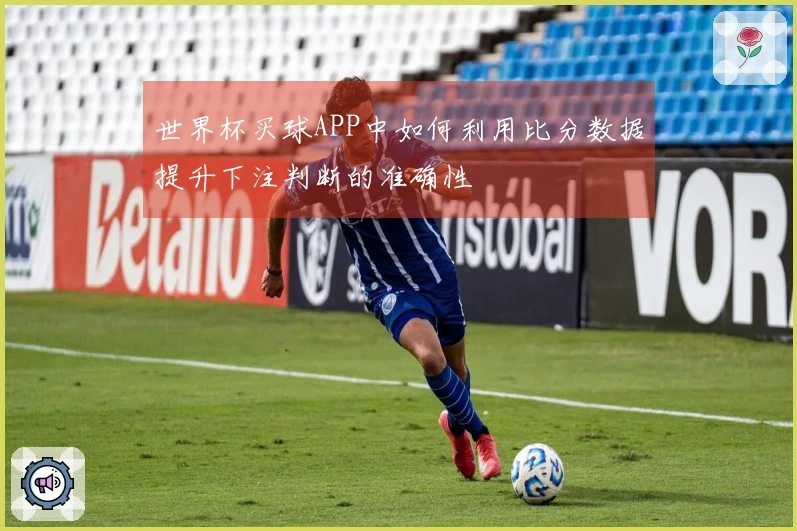 世界杯买球APP中如何利用比分数据提升下注判断的准确性