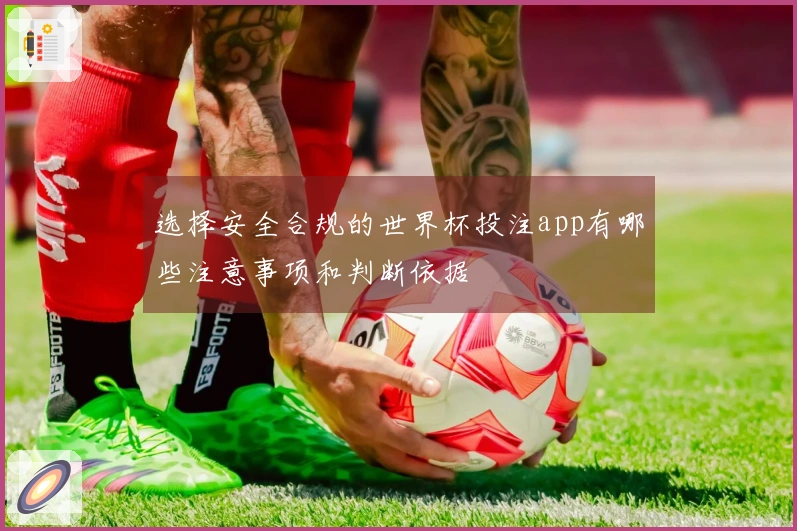 选择安全合规的世界杯投注app有哪些注意事项和判断依据