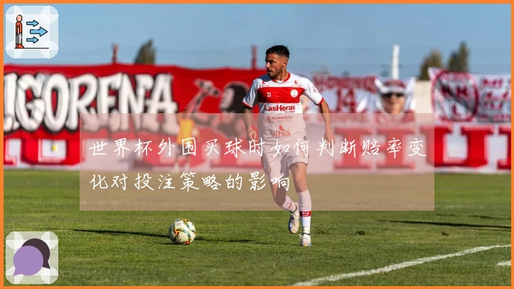 世界杯外围买球时如何判断赔率变化对投注策略的影响