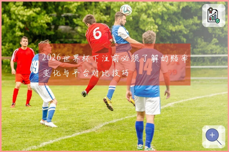 2026世界杯下注前必须了解的赔率变化与平台对比技巧