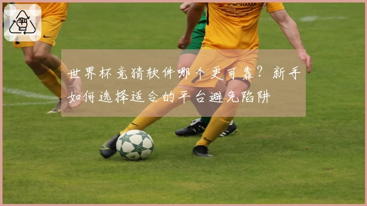 世界杯竞猜软件哪个更可靠？新手如何选择适合的平台避免陷阱