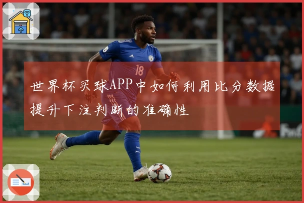 世界杯买球APP中如何利用比分数据提升下注判断的准确性
