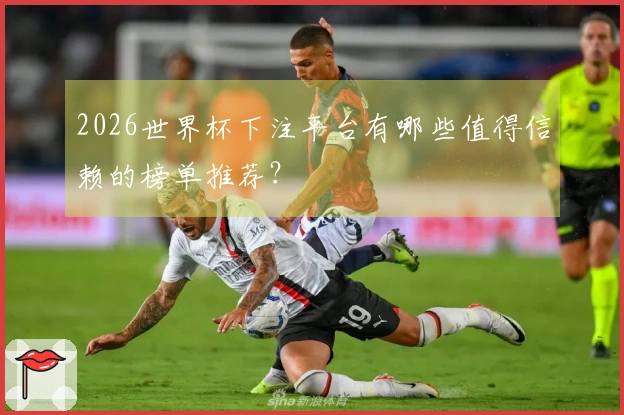 2026世界杯下注平台有哪些值得信赖的榜单推荐？