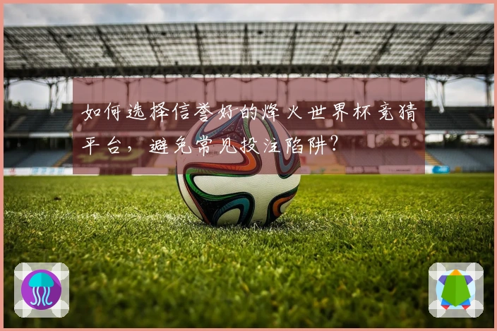 如何选择信誉好的烽火世界杯竞猜平台，避免常见投注陷阱？